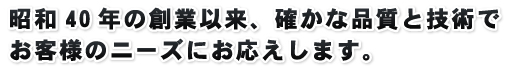 昭和40年の創業以来、確かな品質と技術でお客様のニーズにお応えします。